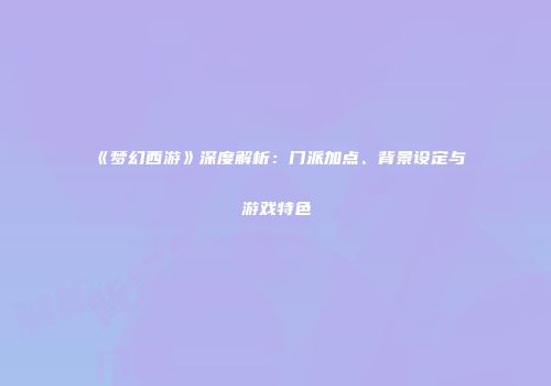 《梦幻西游》深度解析：门派加点、背景设定与游戏特色