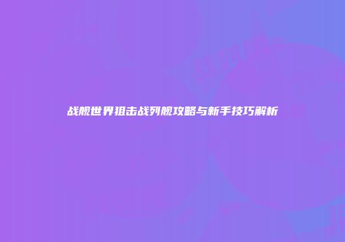 战舰世界狙击战列舰攻略与新手技巧解析