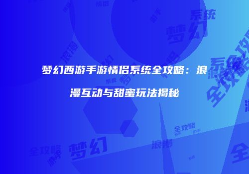 梦幻西游手游情侣系统全攻略：浪漫互动与甜蜜玩法揭秘