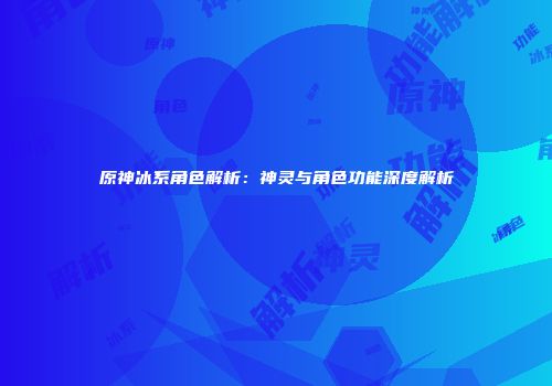 原神冰系角色解析：神灵与角色功能深度解析