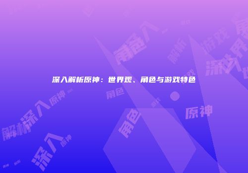 深入解析原神：世界观、角色与游戏特色