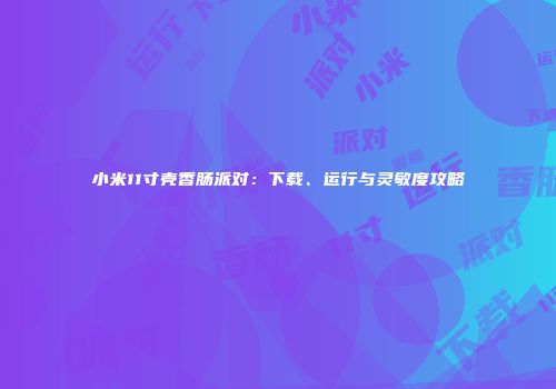 小米11寸壳香肠派对：下载、运行与灵敏度攻略