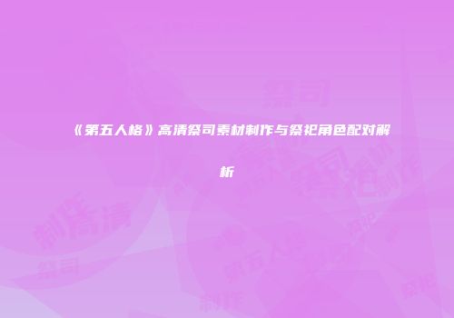 《第五人格》高清祭司素材制作与祭祀角色配对解析
