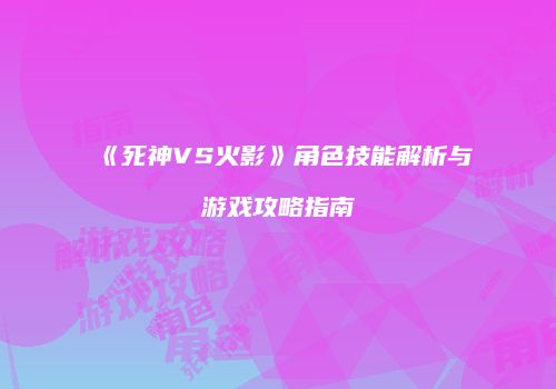 《死神VS火影》角色技能解析与游戏攻略指南