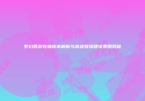 梦幻西游牧场成本解析与高级牧场建设费用揭秘