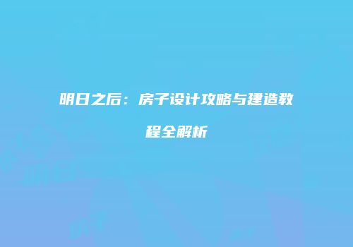 明日之后：房子设计攻略与建造教程全解析