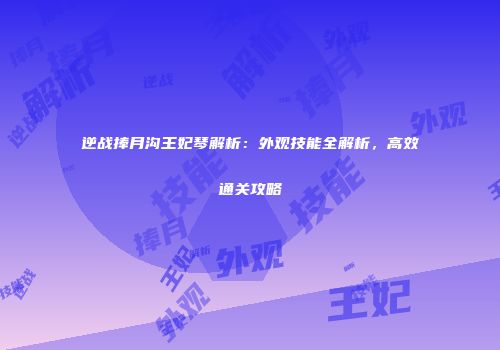 逆战捧月沟王妃琴解析：外观技能全解析，高效通关攻略