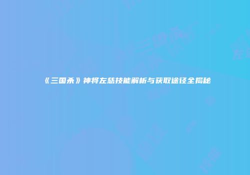 《三国杀》神将左慈技能解析与获取途径全揭秘