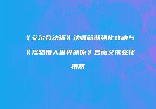 《艾尔登法环》法师前期强化攻略与《怪物猎人世界冰原》吉薇艾尔强化指南