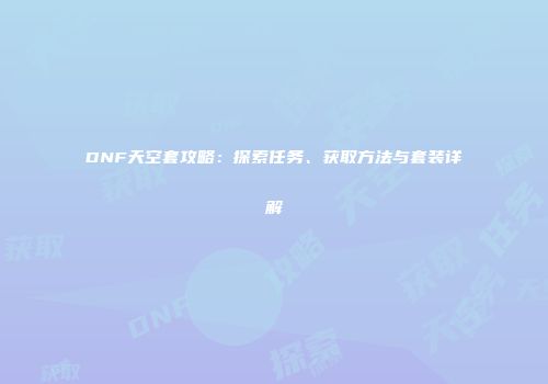 DNF天空套攻略：探索任务、获取方法与套装详解