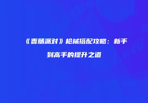 《香肠派对》枪械搭配攻略：新手到高手的提升之道