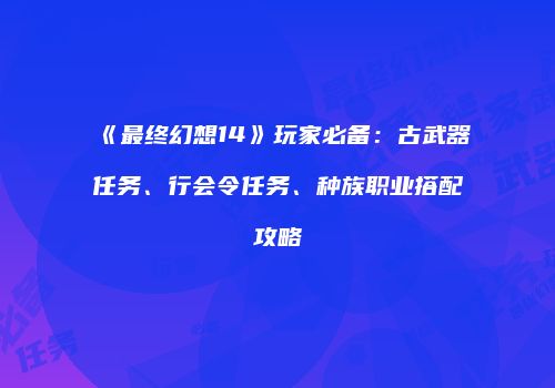 《最终幻想14》玩家必备：古武器任务、行会令任务、种族职业搭配攻略