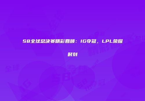 S8全球总决赛精彩回顾：IG夺冠，LPL荣耀时刻
