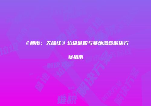 《都市：天际线》垃圾堆积与墓地满载解决方案指南