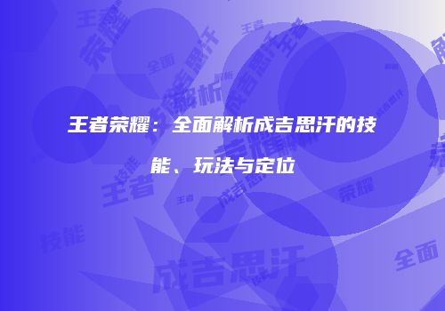 王者荣耀：全面解析成吉思汗的技能、玩法与定位