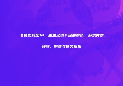 《最终幻想14：重生之境》深度解析：游戏背景、种族、职业与任务系统