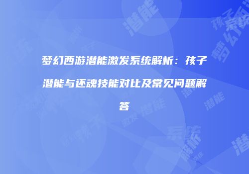 梦幻西游潜能激发系统解析：孩子潜能与还魂技能对比及常见问题解答