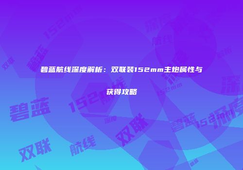 碧蓝航线深度解析：双联装152mm主炮属性与获得攻略