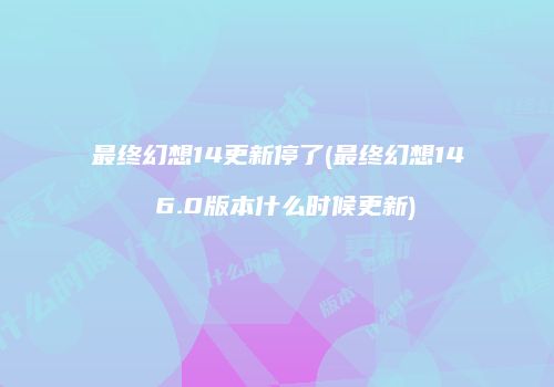 最终幻想14更新停了(最终幻想14 6.0版本什么时候更新)