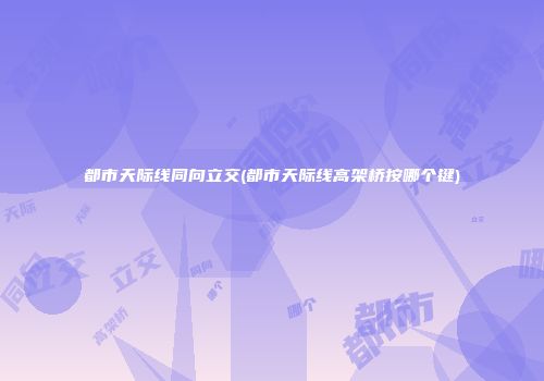 都市天际线同向立交(都市天际线高架桥按哪个键)