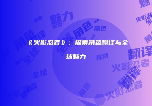《火影忍者》：探索角色翻译与全球魅力