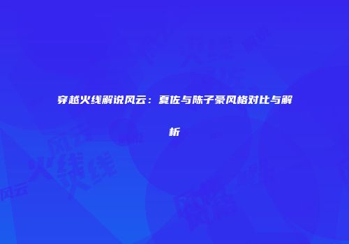 穿越火线解说风云：夏佐与陈子豪风格对比与解析