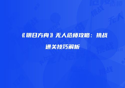 《明日方舟》无人危楼攻略：挑战通关技巧解析