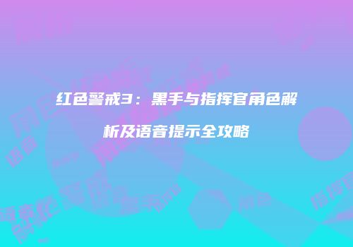 红色警戒3：黑手与指挥官角色解析及语音提示全攻略