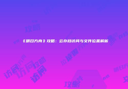 《明日方舟》攻略：云存档访问与文件位置解析