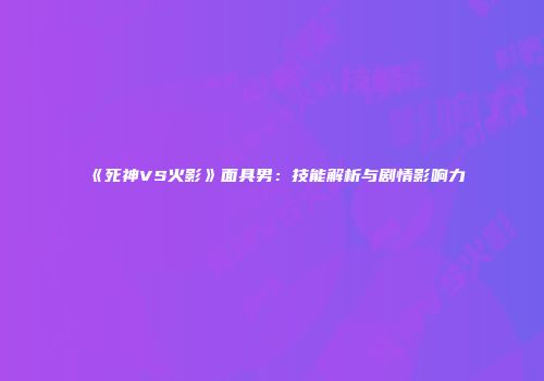 《死神VS火影》面具男：技能解析与剧情影响力