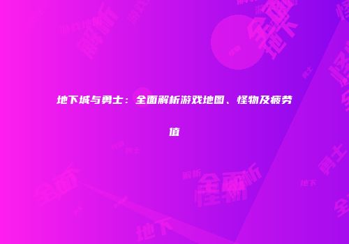 地下城与勇士：全面解析游戏地图、怪物及疲劳值