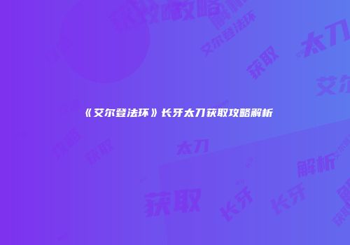 《艾尔登法环》长牙太刀获取攻略解析