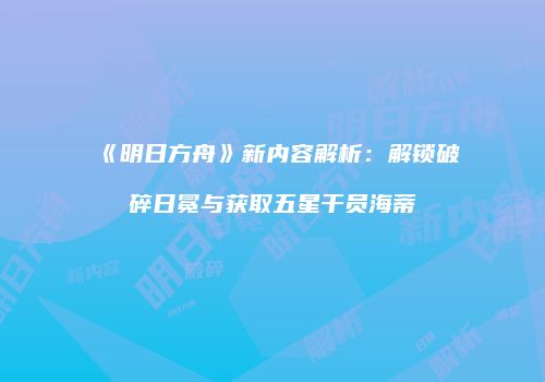 《明日方舟》新内容解析：解锁破碎日冕与获取五星干员海蒂
