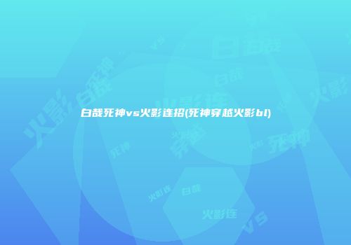 白哉死神vs火影连招(死神穿越火影bl)