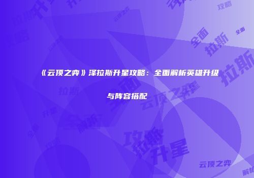 《云顶之弈》泽拉斯升星攻略：全面解析英雄升级与阵容搭配