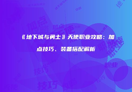 《地下城与勇士》天使职业攻略：加点技巧、装备搭配解析