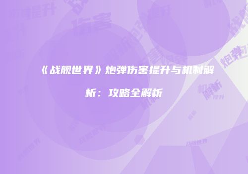 《战舰世界》炮弹伤害提升与机制解析：攻略全解析