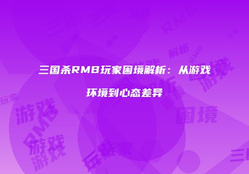 三国杀RMB玩家困境解析：从游戏环境到心态差异