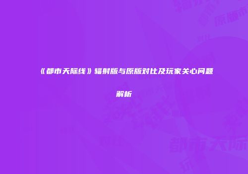 《都市天际线》辐射版与原版对比及玩家关心问题解析