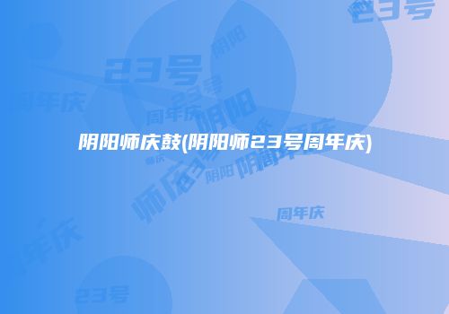 阴阳师庆鼓(阴阳师23号周年庆)