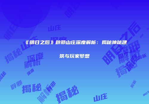 《明日之后》辟邪山庄深度解析：揭秘神秘建筑与玩家梦想
