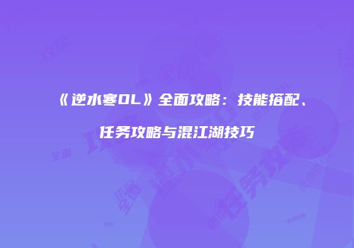 《逆水寒OL》全面攻略：技能搭配、任务攻略与混江湖技巧