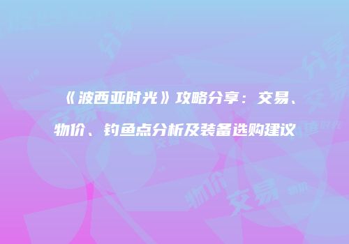 《波西亚时光》攻略分享：交易、物价、钓鱼点分析及装备选购建议