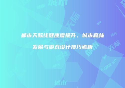 都市天际线健康度提升、城市森林发展与游戏设计技巧解析