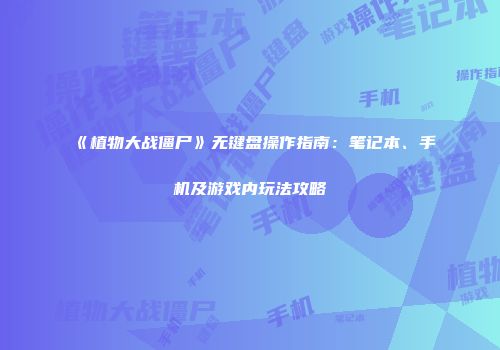 《植物大战僵尸》无键盘操作指南：笔记本、手机及游戏内玩法攻略