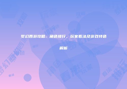 梦幻西游攻略：角色排行、玩家看法及游戏特色解析