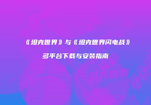 《坦克世界》与《坦克世界闪电战》多平台下载与安装指南