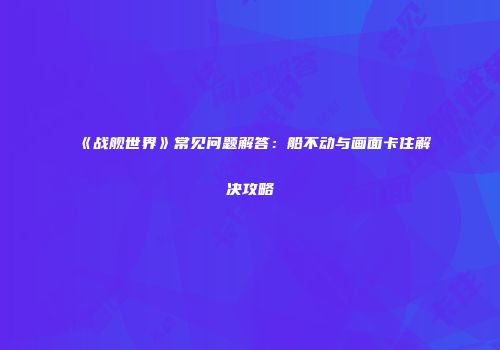 《战舰世界》常见问题解答：船不动与画面卡住解决攻略