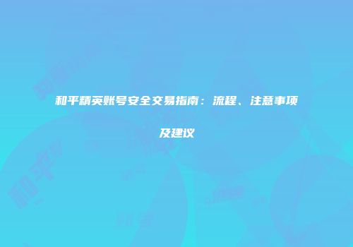 和平精英账号安全交易指南：流程、注意事项及建议