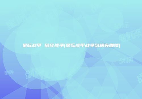星际战甲 破碎战争(星际战甲战争剑柄在哪掉)
